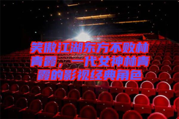 笑傲江湖東方不敗林青霞，一代女神林青霞的影視經(jīng)典角色