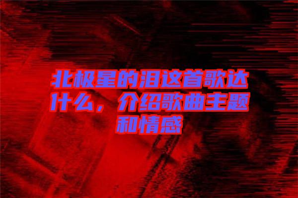 北極星的淚這首歌達(dá)什么，介紹歌曲主題和情感