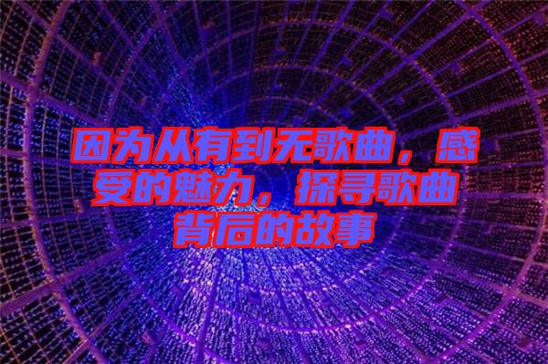因?yàn)閺挠械綗o(wú)歌曲，感受的魅力，探尋歌曲背后的故事