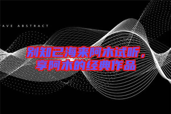 別知己海來阿木試聽，享阿木的經(jīng)典作品