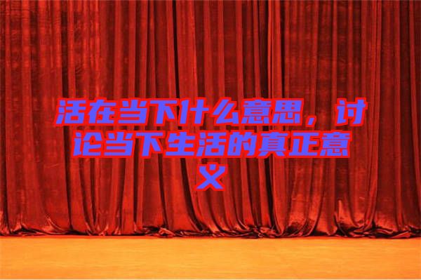 活在當(dāng)下什么意思，討論當(dāng)下生活的真正意義