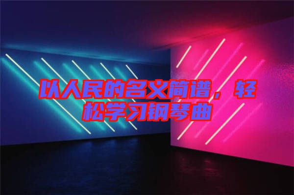 以人民的名義簡譜，輕松學習鋼琴曲