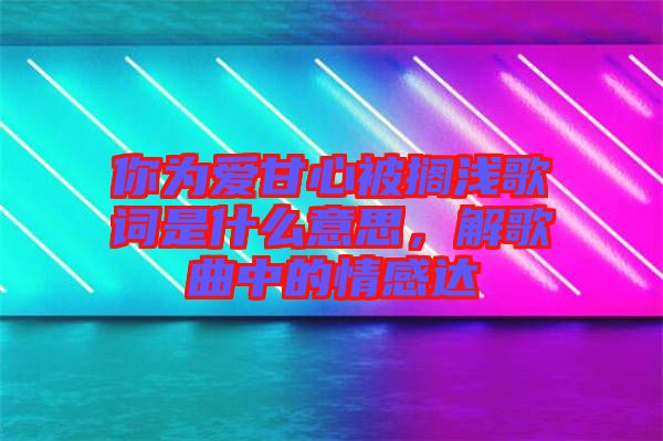 你為愛甘心被擱淺歌詞是什么意思，解歌曲中的情感達(dá)