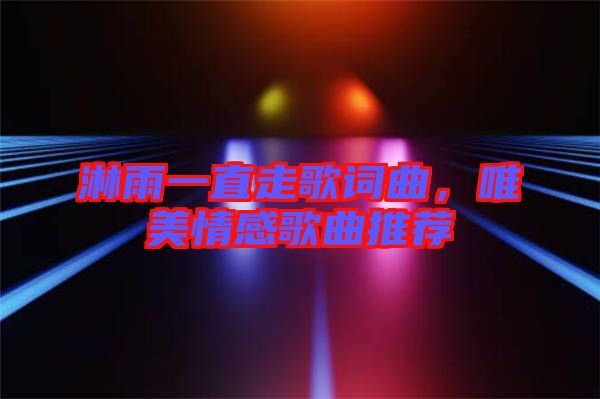 淋雨一直走歌詞曲，唯美情感歌曲推薦