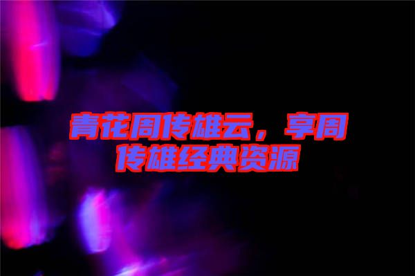 青花周傳雄云，享周傳雄經(jīng)典資源