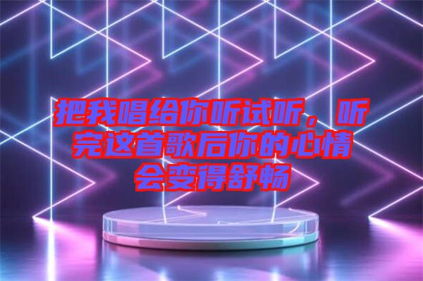 把我唱給你聽試聽，聽完這首歌后你的心情會變得舒暢