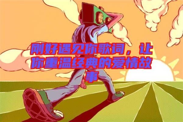 剛好遇見你歌詞，讓你重溫經(jīng)典的愛情故事