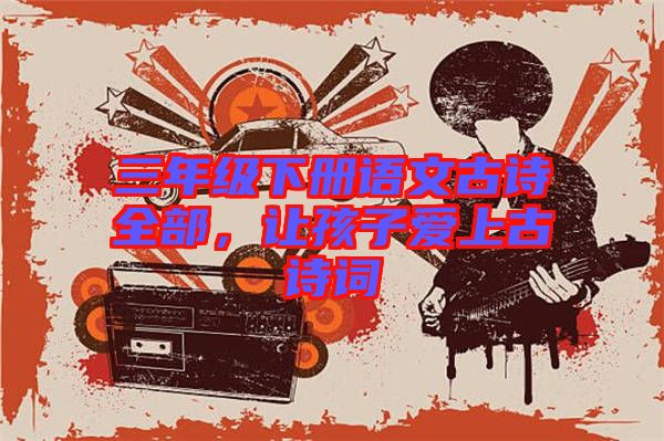 三年級(jí)下冊(cè)語(yǔ)文古詩(shī)全部，讓孩子愛上古詩(shī)詞