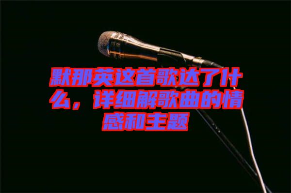 默那英這首歌達(dá)了什么，詳細(xì)解歌曲的情感和主題