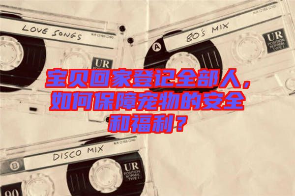 寶貝回家登記全部人，如何保障寵物的安全和福利？