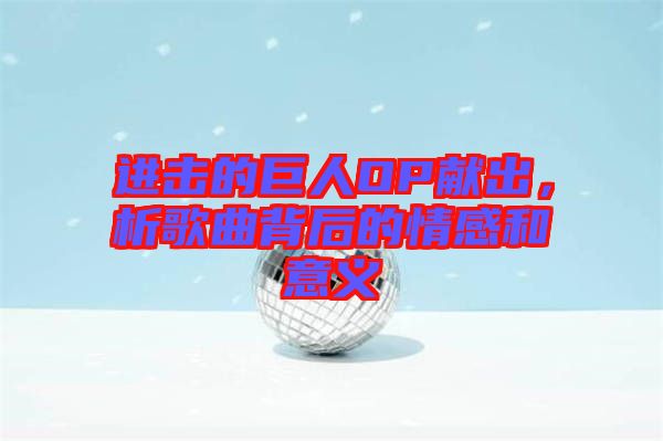進(jìn)擊的巨人OP獻(xiàn)出，析歌曲背后的情感和意義