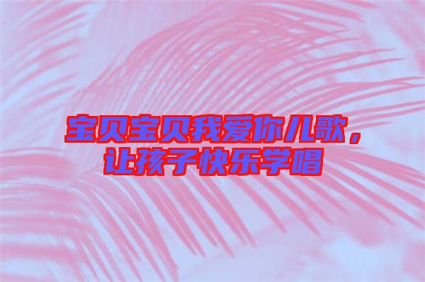 寶貝寶貝我愛你兒歌，讓孩子快樂學唱