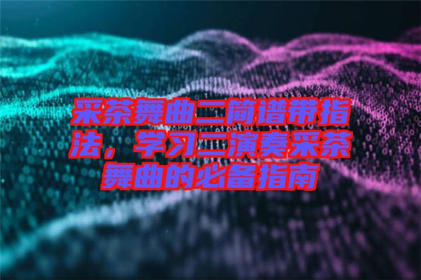 采茶舞曲二簡(jiǎn)譜帶指法，學(xué)習(xí)二演奏采茶舞曲的必備指南