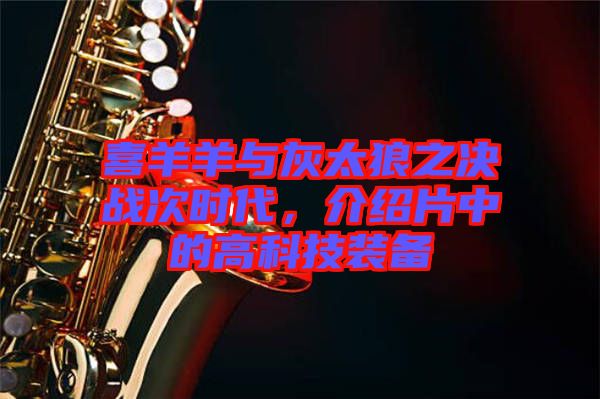 喜羊羊與灰太狼之決戰(zhàn)次時(shí)代，介紹片中的高科技裝備