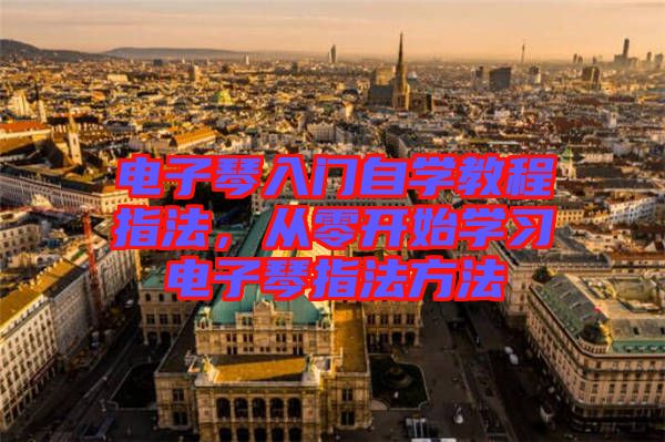 電子琴入門自學教程指法，從零開始學習電子琴指法方法