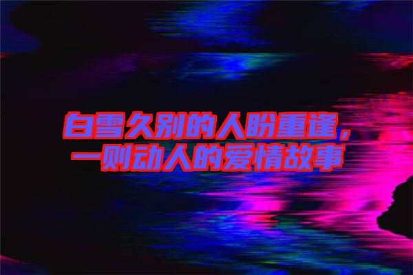白雪久別的人盼重逢，一則動人的愛情故事