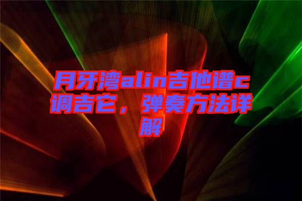 月牙灣alin吉他譜c調(diào)吉它，彈奏方法詳解