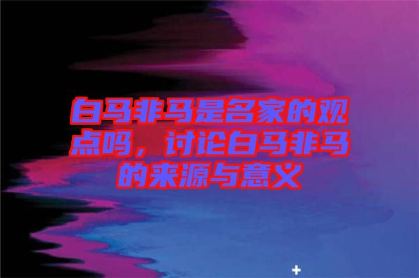 白馬非馬是名家的觀點(diǎn)嗎，討論白馬非馬的來(lái)源與意義