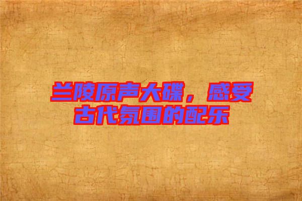 蘭陵原聲大碟，感受古代氛圍的配樂