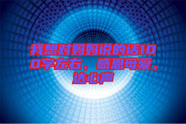 我想對媽媽說的話100字左右，感恩母愛，達心聲