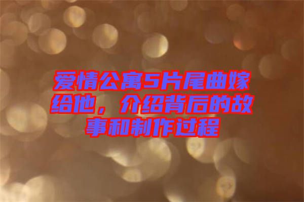 愛情公寓5片尾曲嫁給他，介紹背后的故事和制作過程