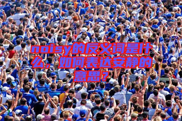 noisy的反義詞是什么，如何表達(dá)安靜的意思？