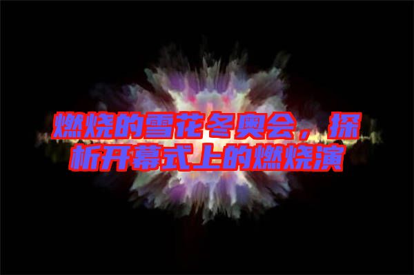 燃燒的雪花冬奧會(huì)，探析開幕式上的燃燒演