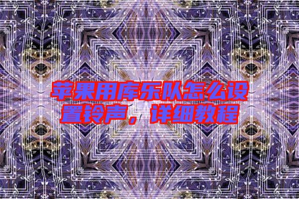 蘋果用庫樂隊怎么設(shè)置鈴聲，詳細教程