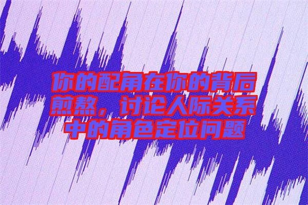 你的配角在你的背后煎熬，討論人際關(guān)系中的角色定位問題