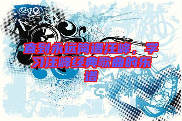 直到永遠(yuǎn)簡譜汪峰，學(xué)習(xí)汪峰經(jīng)典歌曲的樂譜