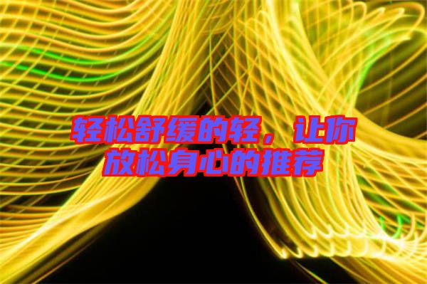 輕松舒緩的輕，讓你放松身心的推薦