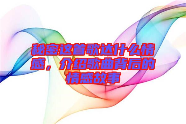 秘密這首歌達(dá)什么情感，介紹歌曲背后的情感故事