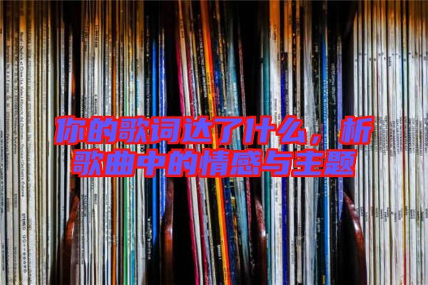 你的歌詞達(dá)了什么，析歌曲中的情感與主題