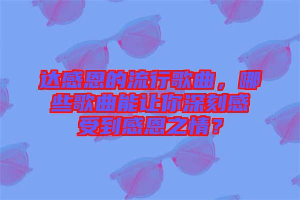 達感恩的流行歌曲，哪些歌曲能讓你深刻感受到感恩之情？