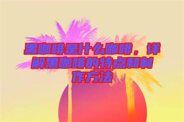 黑咖啡是什么咖啡，詳解黑咖啡的特點和制作方法