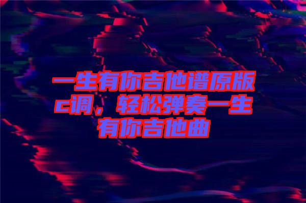 一生有你吉他譜原版c調(diào)，輕松彈奏一生有你吉他曲