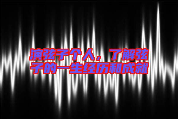 演弦子個人，了解弦子的一生經(jīng)歷和成就