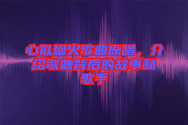 心似煙火歌曲原唱，介紹歌曲背后的故事和歌手