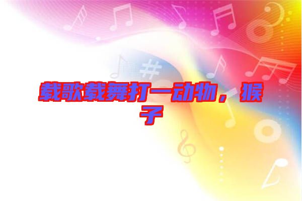 載歌載舞打一動(dòng)物，猴子