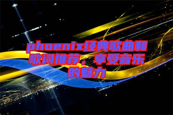phoenix經(jīng)典歌曲和歌詞推薦，享受音樂的魅力