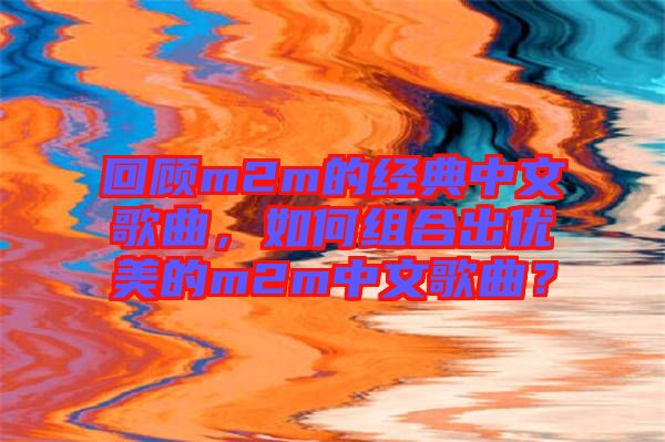 回顧m2m的經(jīng)典中文歌曲，如何組合出優(yōu)美的m2m中文歌曲？