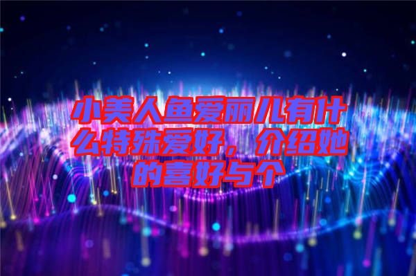 小美人魚愛麗兒有什么特殊愛好，介紹她的喜好與個(gè)