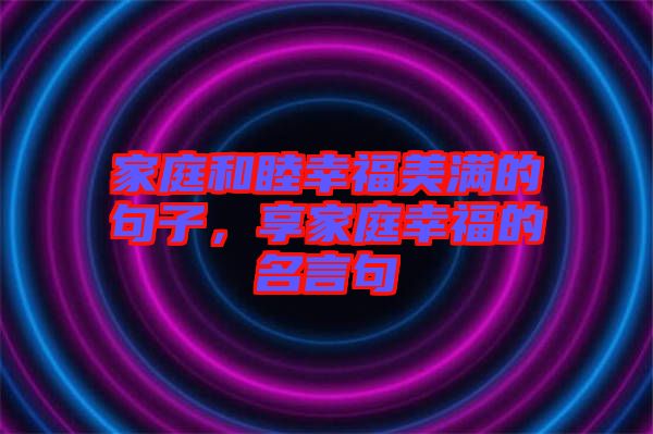 家庭和睦幸福美滿的句子，享家庭幸福的名言句