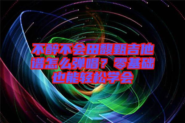 不醉不會(huì)田馥甄吉他譜怎么彈唱？零基礎(chǔ)也能輕松學(xué)會(huì)