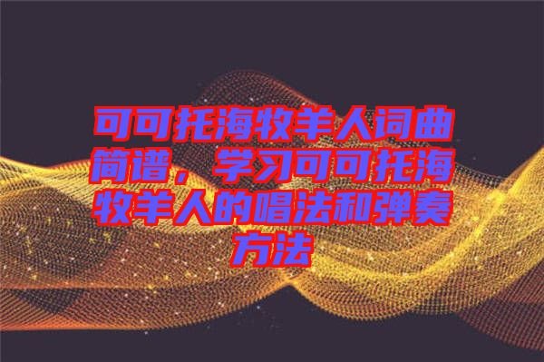 可可托海牧羊人詞曲簡(jiǎn)譜，學(xué)習(xí)可可托海牧羊人的唱法和彈奏方法