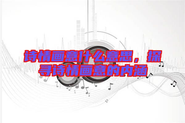 詩情畫意什么意思，探尋詩情畫意的內(nèi)涵