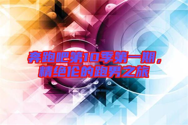 奔跑吧第10季第一期，精絕倫的跑男之旅