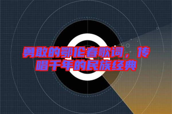 勇敢的鄂倫春歌詞，傳唱千年的民族經(jīng)典