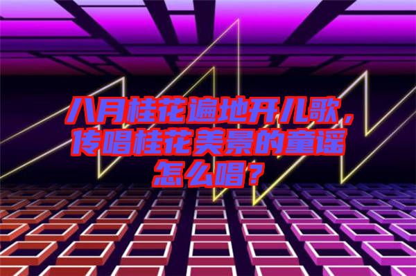 八月桂花遍地開兒歌，傳唱桂花美景的童謠怎么唱？