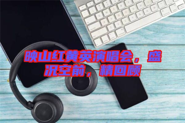 映山紅黃英演唱會(huì)，盛況空前，精回顧